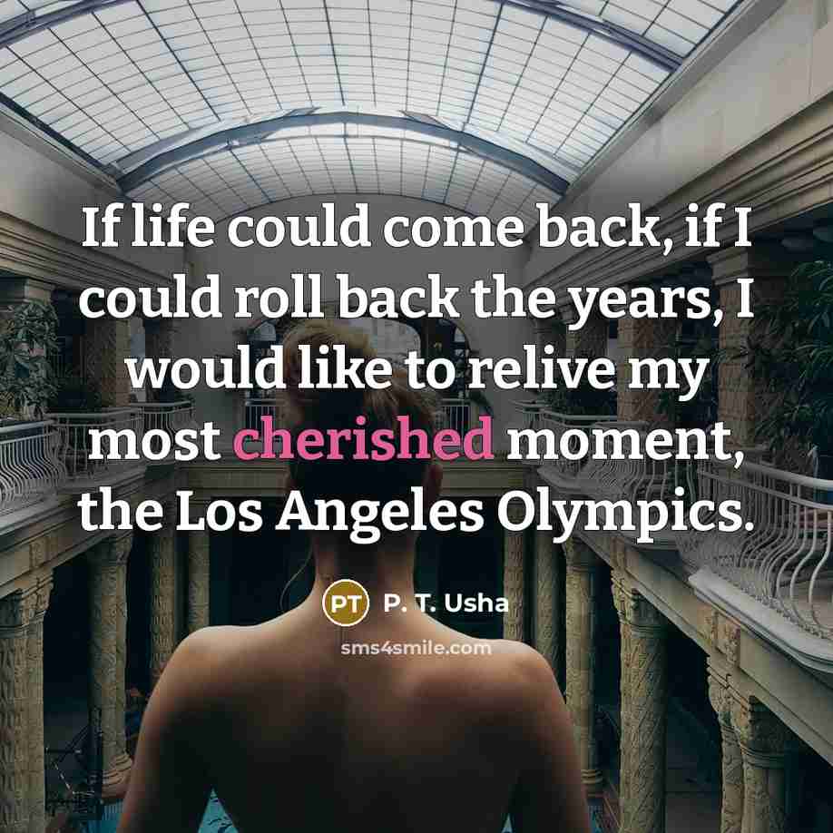 “If life could come back, if I could roll back the years, I would like to relive my most cherished moment, the Los Angeles Olympics.” quote by P. T. Usha