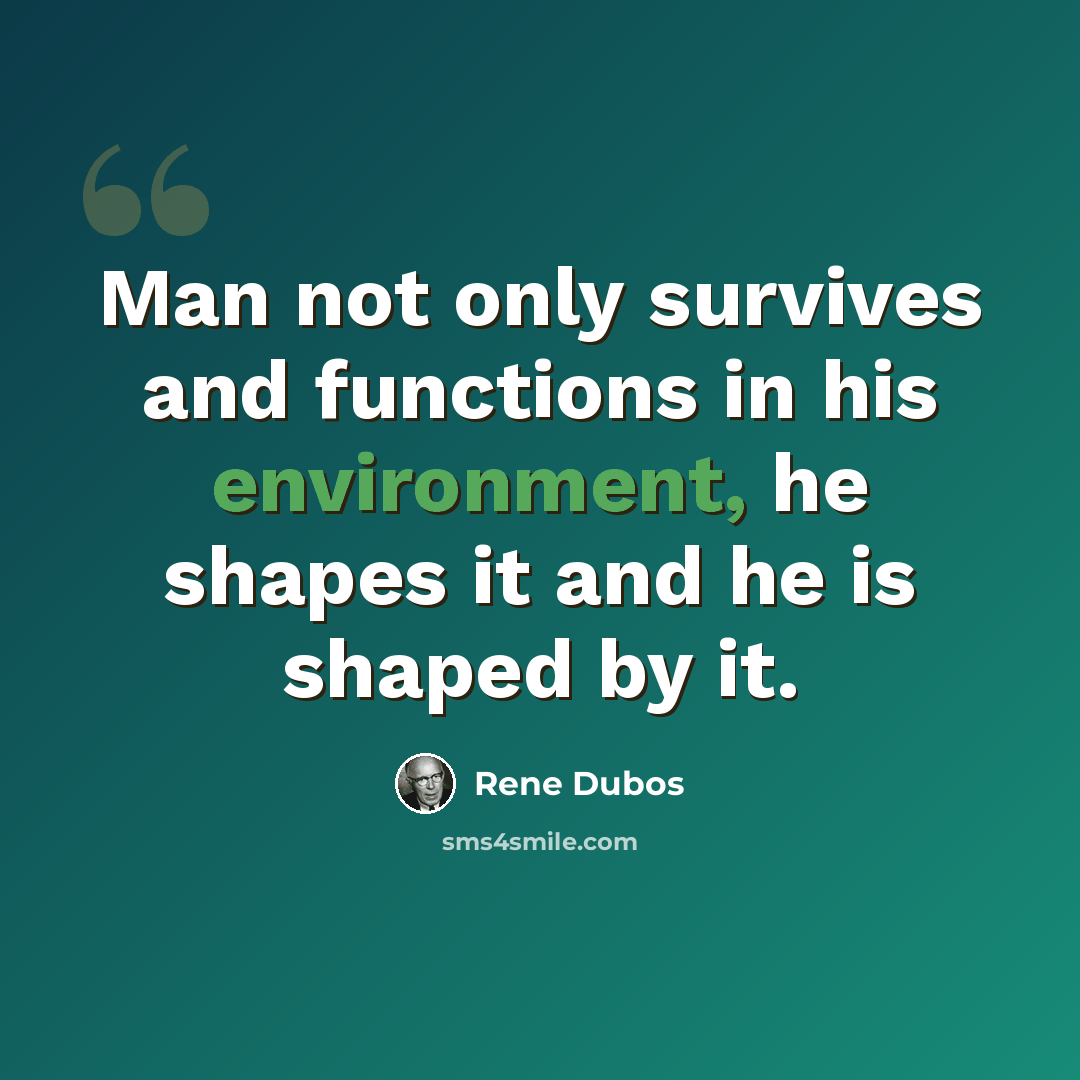 “Man not only survives and functions in his environment, he shapes it and he is shaped by it.” quote by Rene Dubos