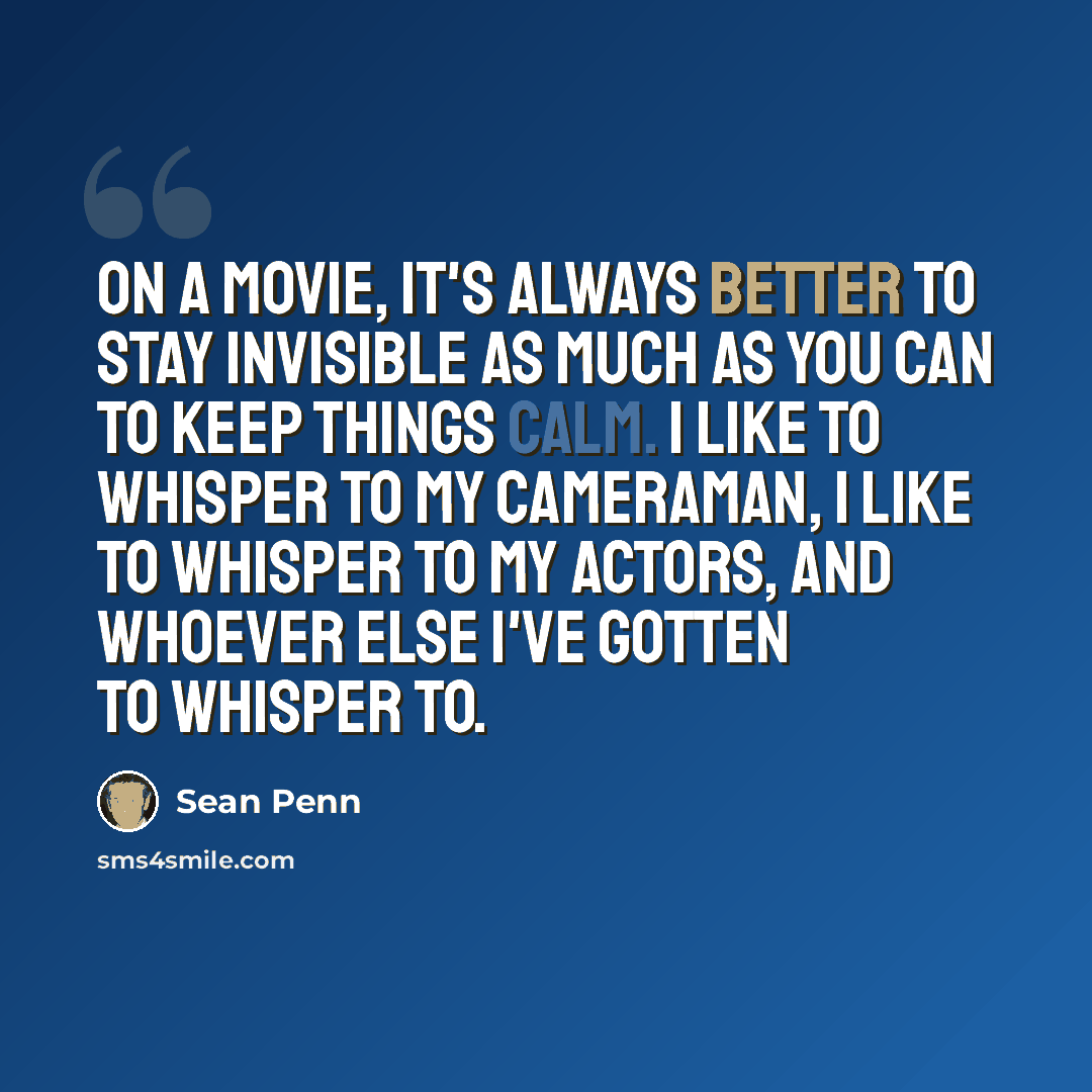 “On a movie, it's always better to stay invisible as much as you can to keep things calm. I like to whisper to my cameraman, I like to whisper to my actors, and whoever else I've gotten to whisper to.” quote by Sean Penn