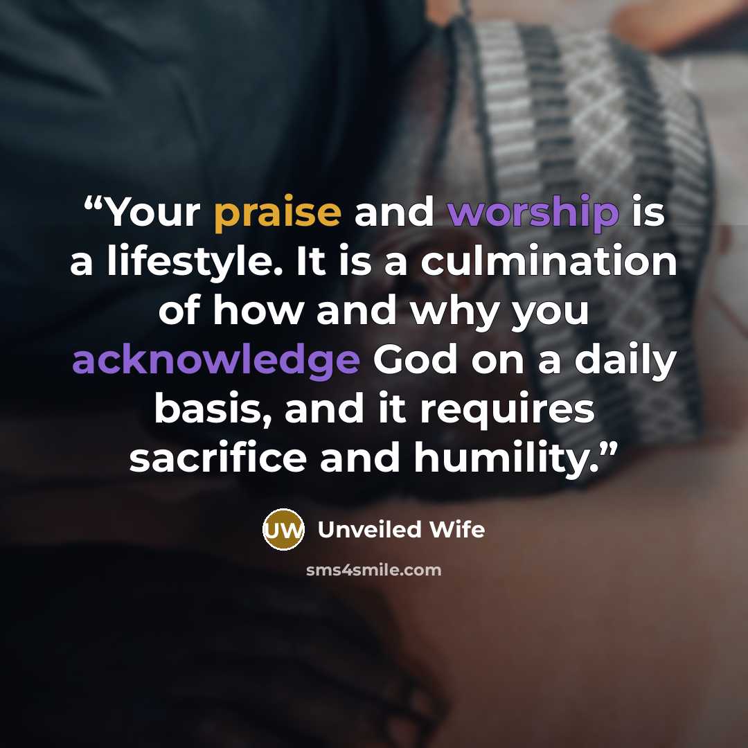 “Your praise and worship is a lifestyle. It is a culmination of how and why you acknowledge God on a daily basis, and it requires sacrifice and humility.” quote by Unveiled Wife