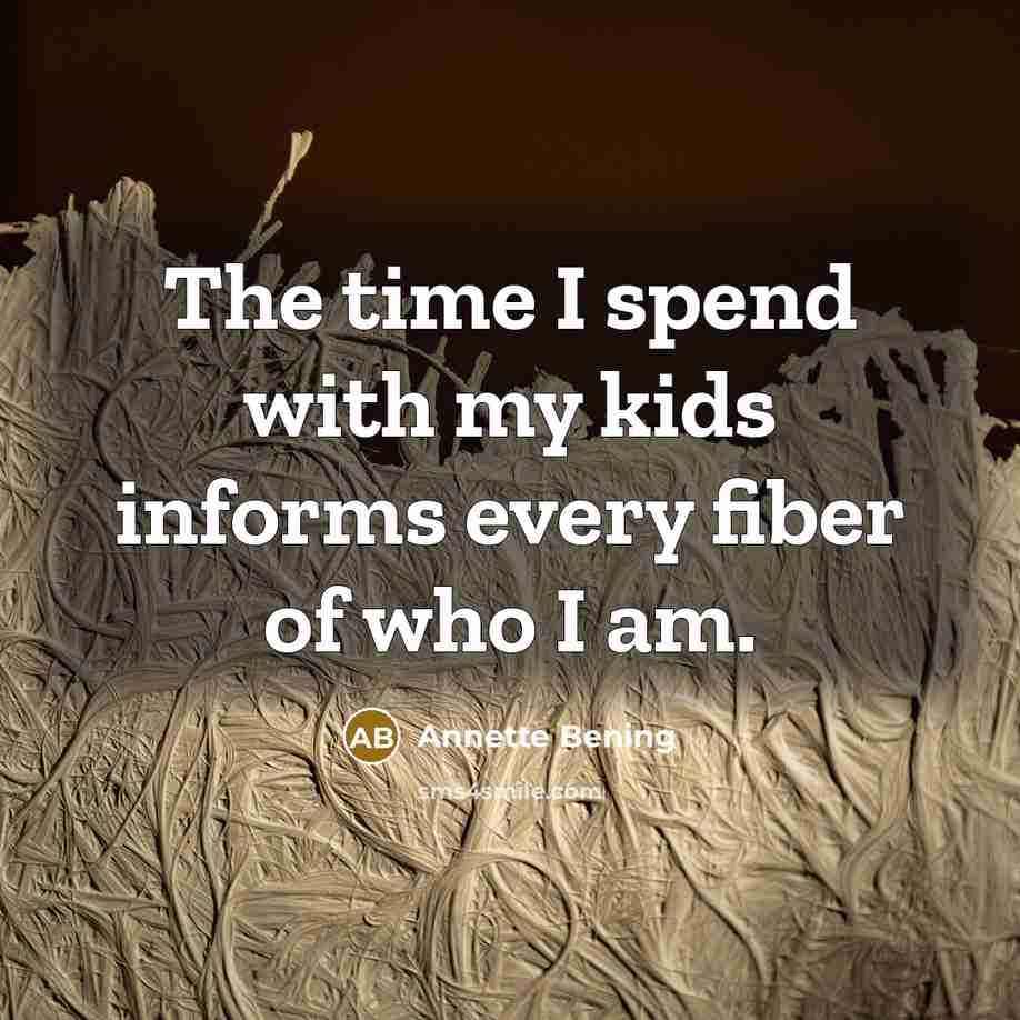 “The time I spend with my kids informs every fiber of who I am.” quote by Annette Bening