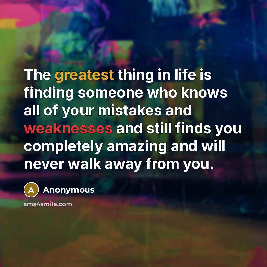 “The greatest thing in life is finding someone who knows all of your mistakes and weaknesses and still finds you completely amazing and will never walk away from you.” quote by Anonymous