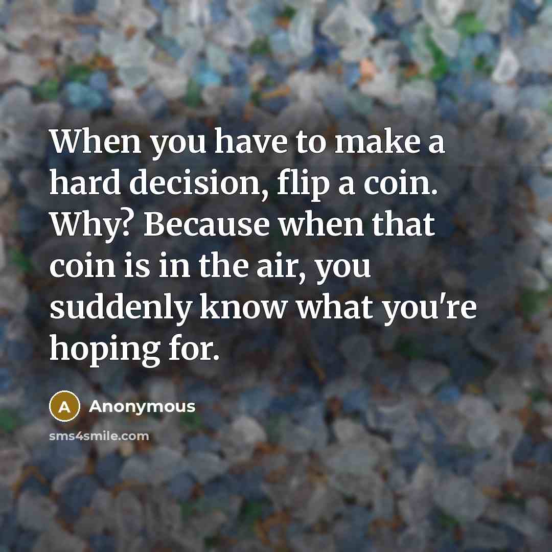“When you have to make a hard decision, flip a coin. Why? Because when that coin is in the air, you suddenly know what you're hoping for.” quote by Anonymous
