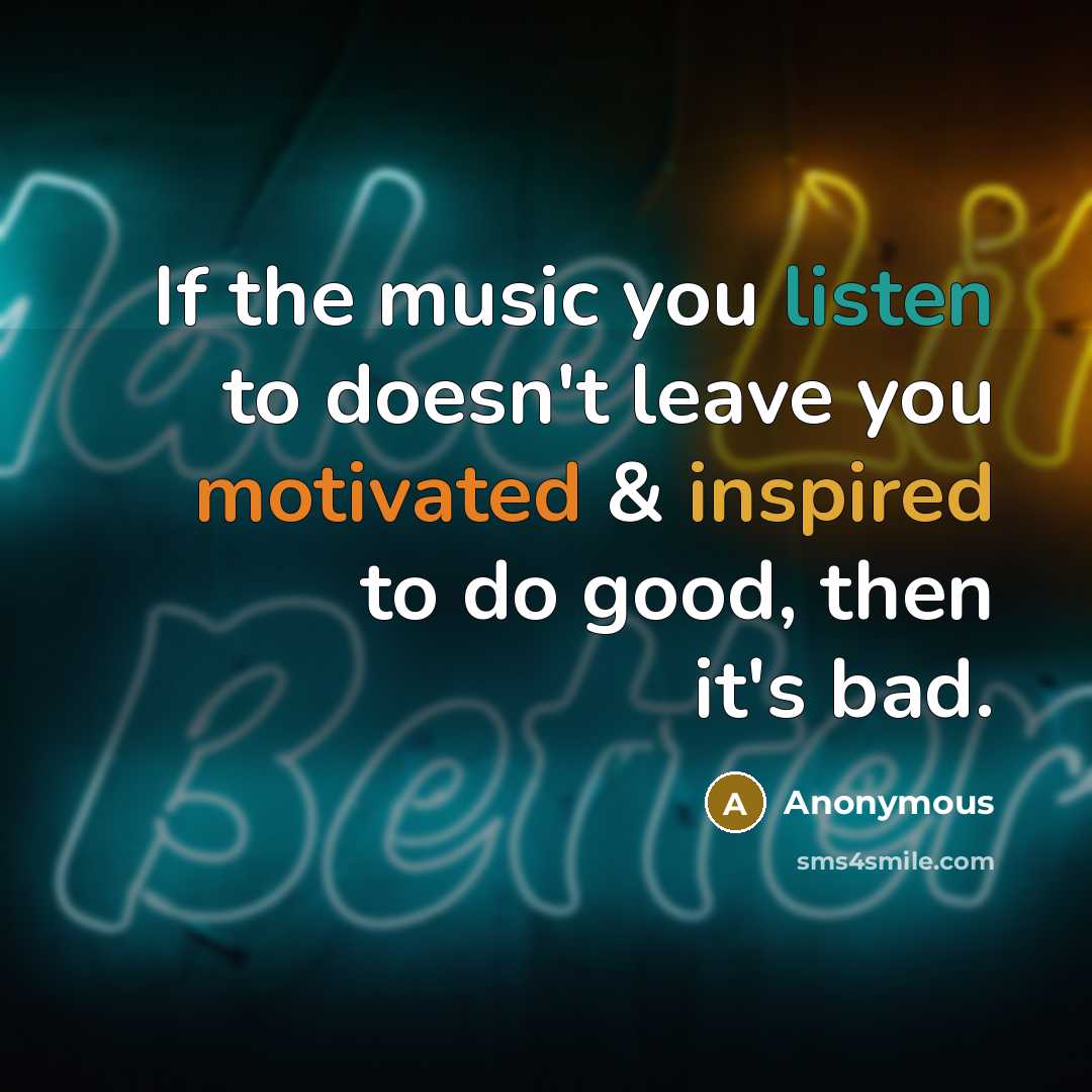 “If the music you listen to doesn't leave you motivated & inspired to do good, then it's bad.” quote by Anonymous