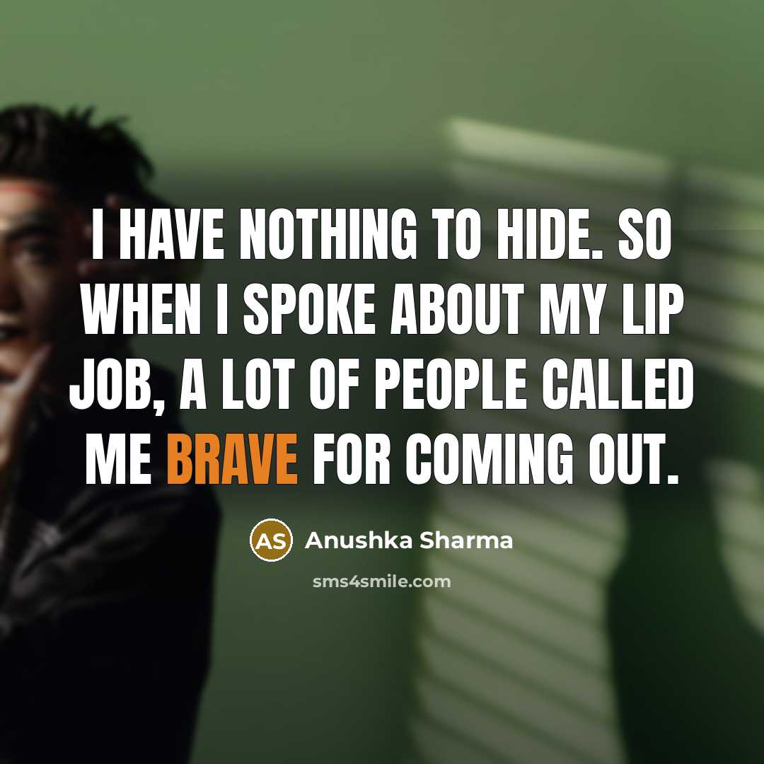 “I have nothing to hide. So when I spoke about my lip job, a lot of people called me brave for coming out.” quote by Anushka Sharma