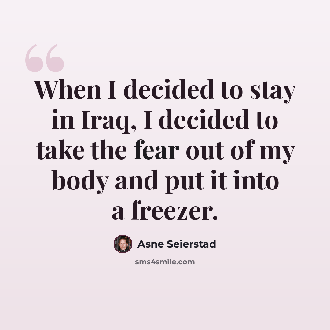 “When I decided to stay in Iraq, I decided to take the fear out of my body and put it into a freezer.” quote by Asne Seierstad