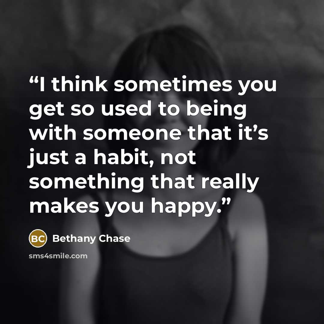 “I think sometimes you get so used to being with someone that it’s just a habit, not something that really makes you happy.” quote by Bethany Chase