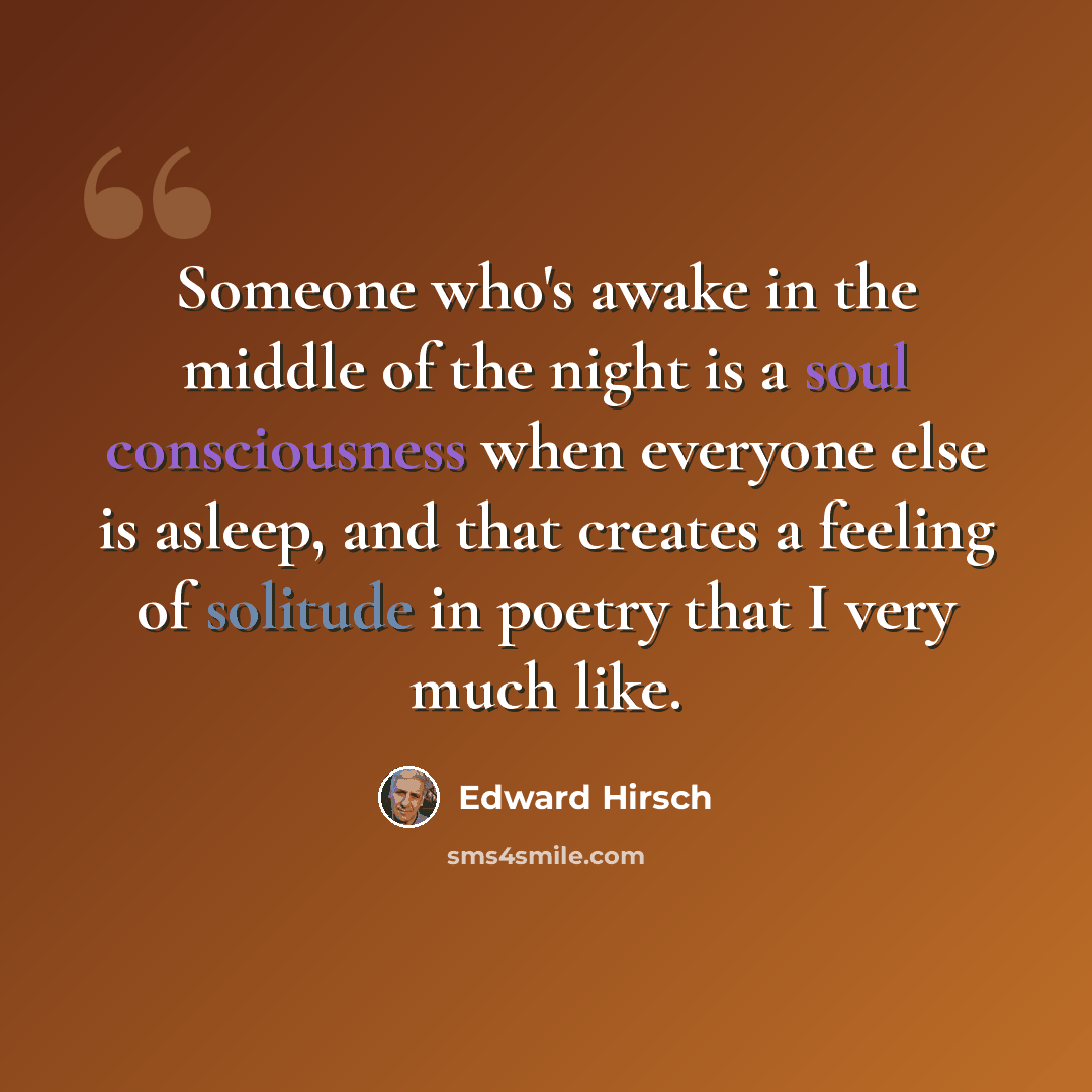 “Someone who's awake in the middle of the night is a soul consciousness when everyone else is asleep, and that creates a feeling of solitude in poetry that I very much like.” quote by Edward Hirsch