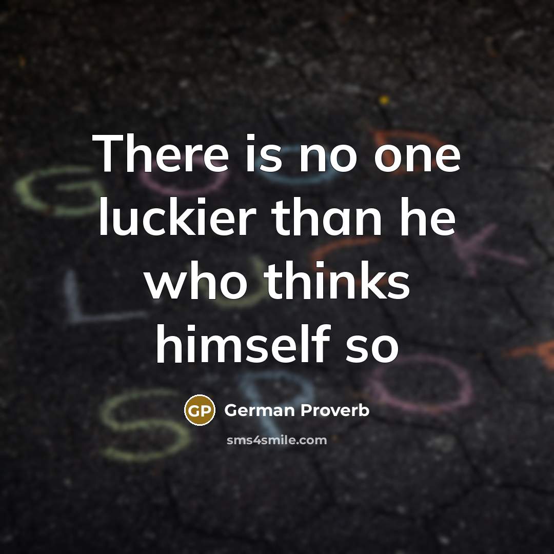 “There is no one luckier than he who thinks himself so” quote by German Proverb