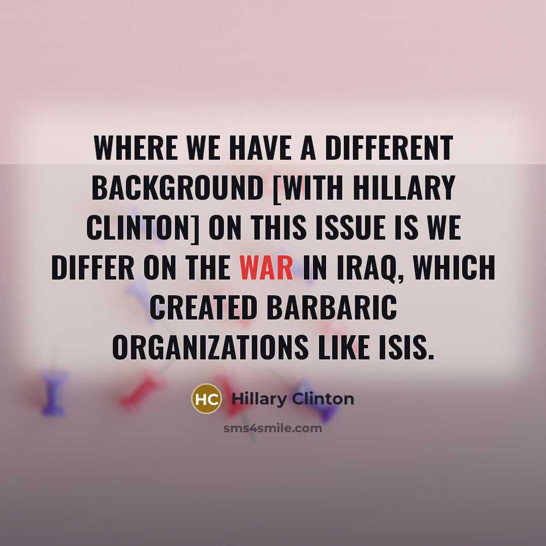 “Where we have a different background [with Hillary Clinton] on this issue is we differ on the war in Iraq, which created barbaric organizations like ISIS.” quote by Hillary Clinton