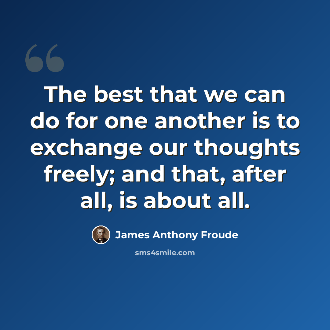 “The best that we can do for one another is to exchange our thoughts freely; and that, after all, is about all.” quote by James Anthony Froude