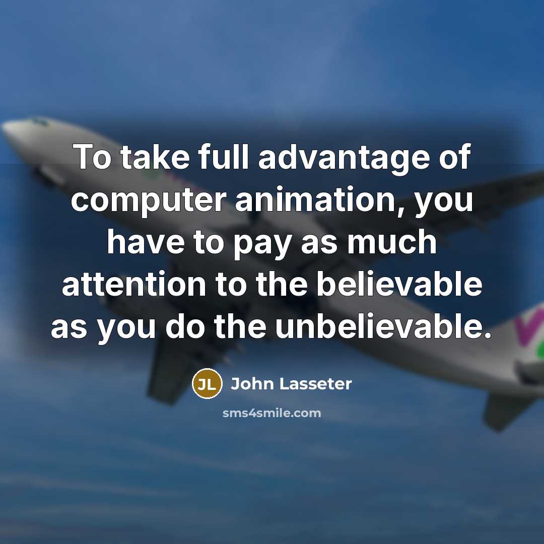 “To take full advantage of computer animation, you have to pay as much attention to the believable as you do the unbelievable.” quote by John Lasseter