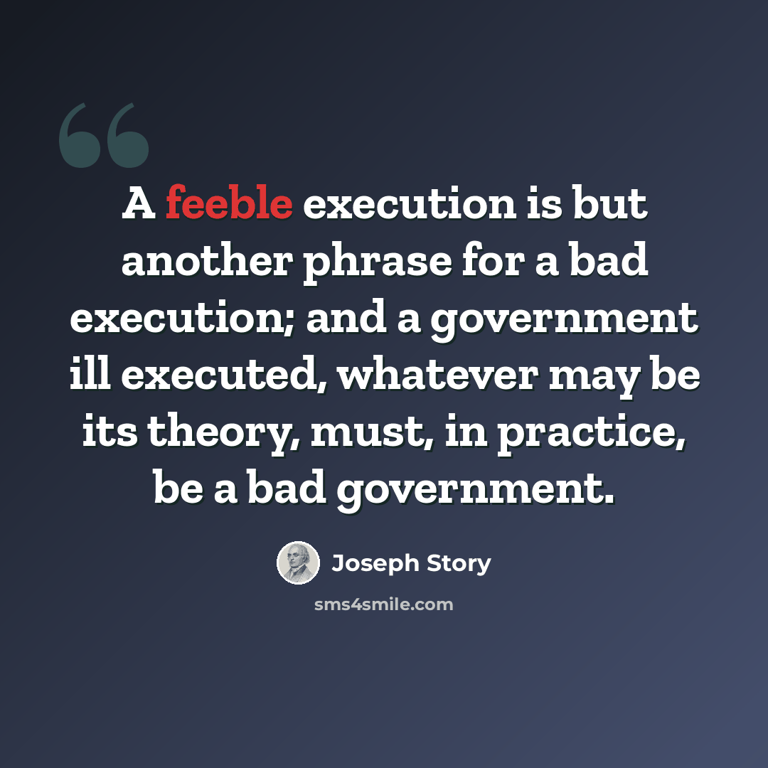 “A feeble execution is but another phrase for a bad execution; and a government ill executed, whatever may be its theory, must, in practice, be a bad government.” quote by Joseph Story