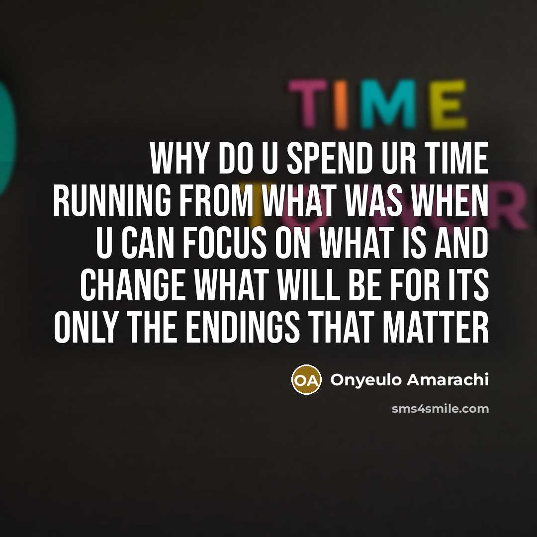 “Why do u spend ur time running from what was when u can focus on what is and change what will be for its only the endings that matter” quote by Onyeulo Amarachi