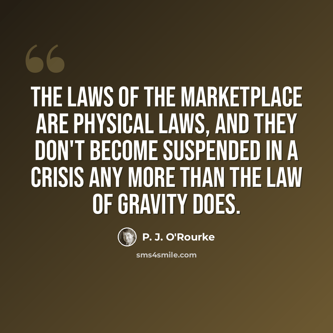 “The laws of the marketplace are physical laws, and they don't become suspended in a crisis any more than the law of gravity does.” quote by P. J. O'Rourke