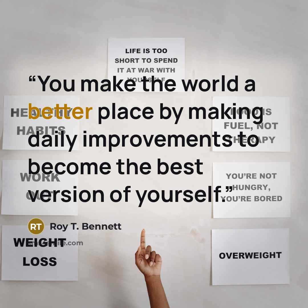 “You make the world a better place by making daily improvements to become the best version of yourself.” quote by Roy T. Bennett