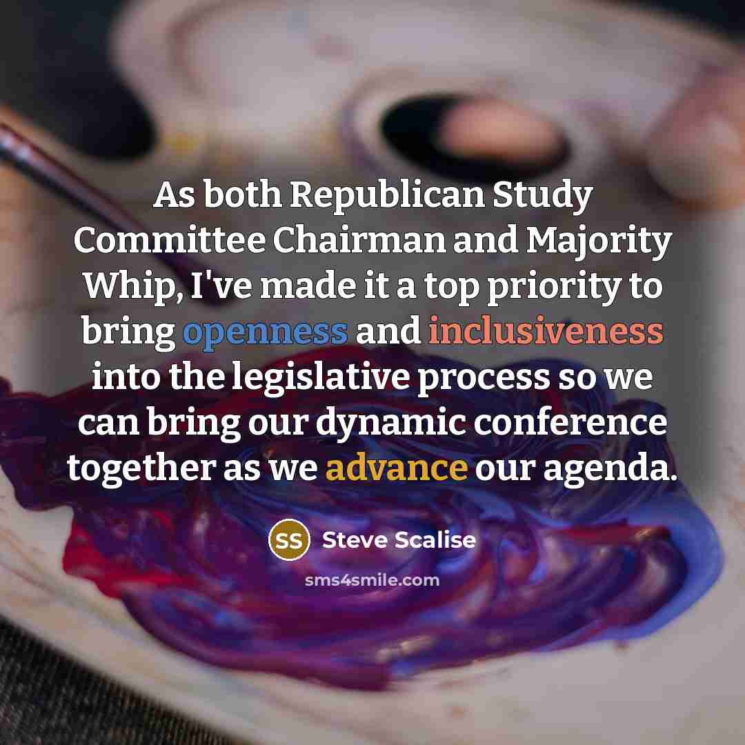 “As both Republican Study Committee Chairman and Majority Whip, I've made it a top priority to bring openness and inclusiveness into the legislative process so we can bring our dynamic conference together as we advance our agenda.” quote by Steve Scalise