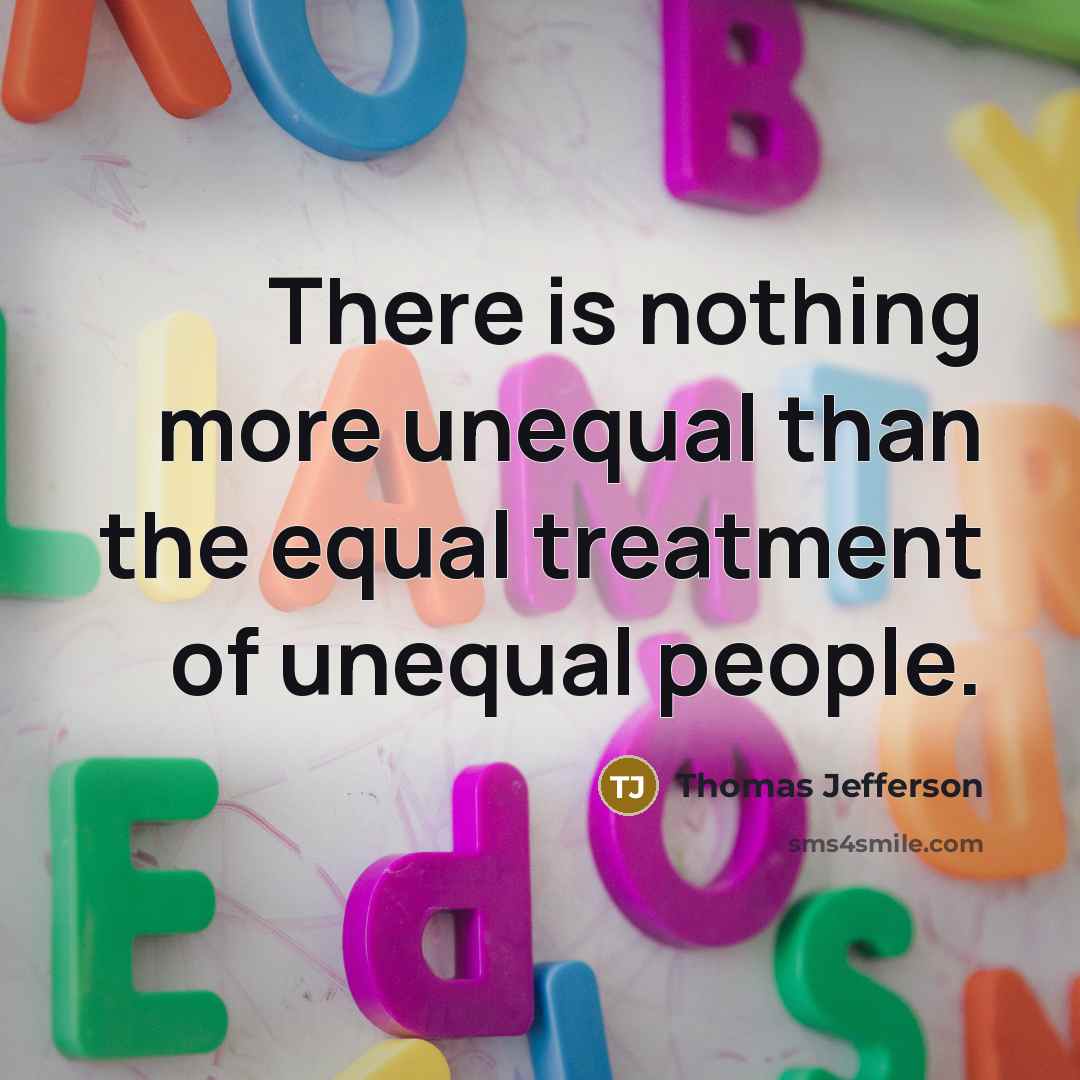 “There is nothing more unequal than the equal treatment of unequal people.” quote by Thomas Jefferson