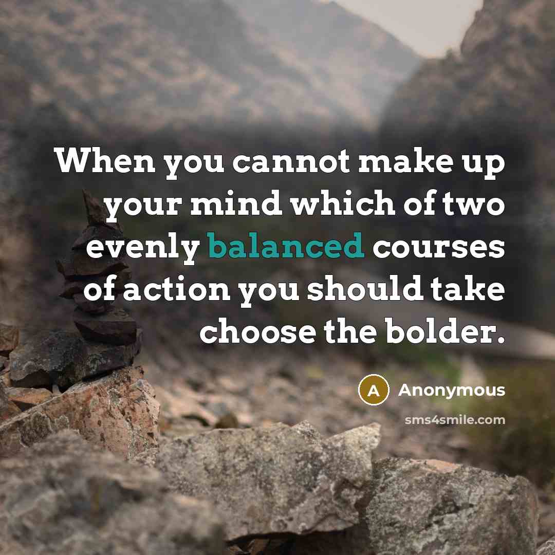 “When you cannot make up your mind which of two evenly balanced courses of action you should take choose the bolder.” quote by Anonymous
