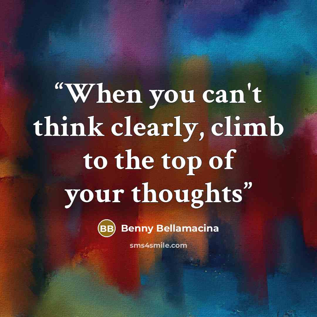 “When you can't think clearly, climb to the top of your thoughts” quote by Benny Bellamacina