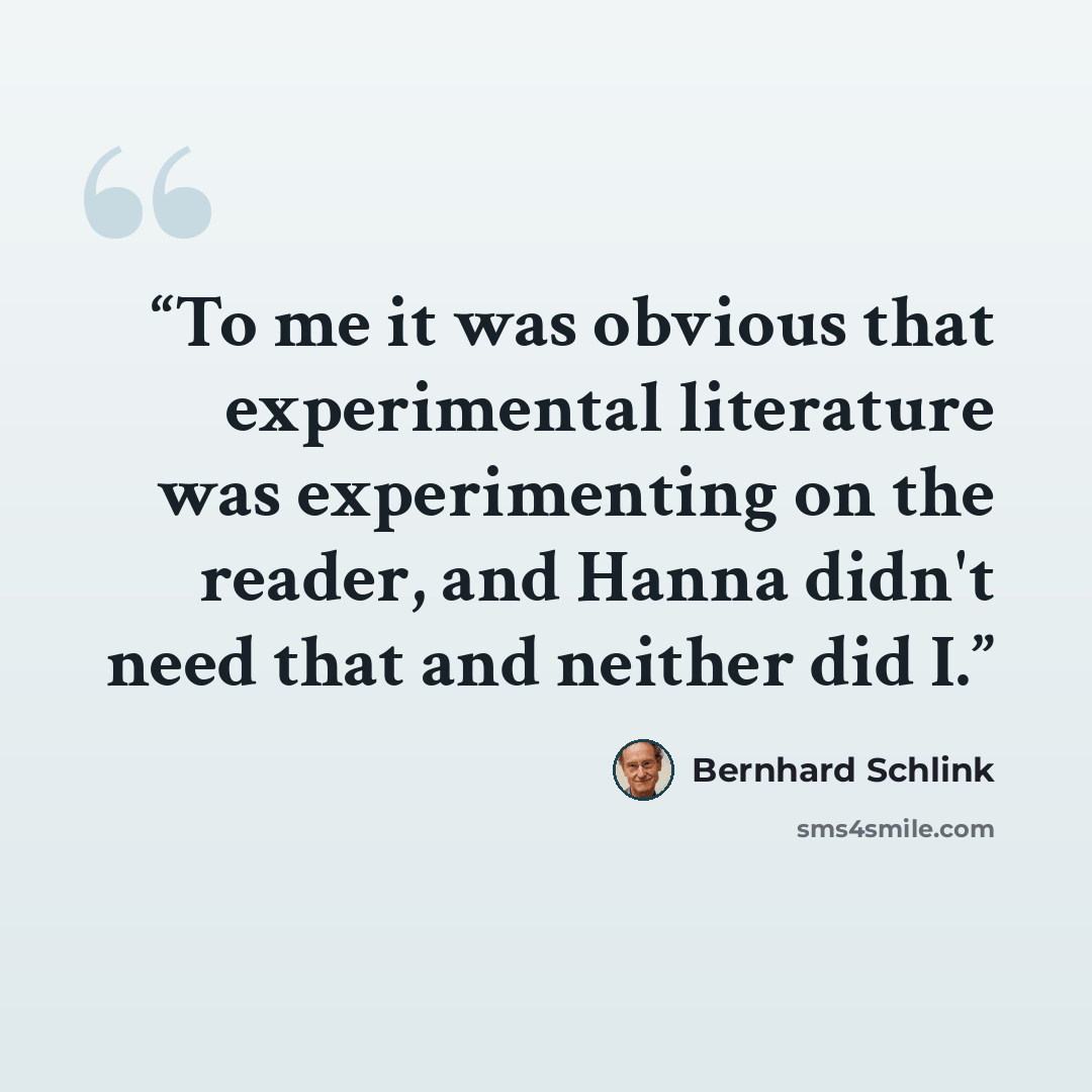 “To me it was obvious that experimental literature was experimenting on the reader, and Hanna didn't need that and neither did I.” quote by Bernhard Schlink