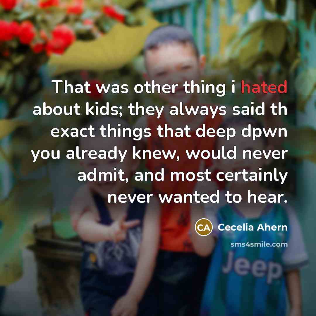 “That was other thing i hated about kids; they always said th exact things that deep dpwn you already knew, would never admit, and most certainly never wanted to hear.” quote by Cecelia Ahern