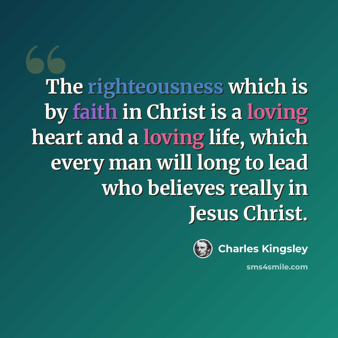 “The righteousness which is by faith in Christ is a loving heart and a loving life, which every man will long to lead who believes really in Jesus Christ.” quote by Charles Kingsley
