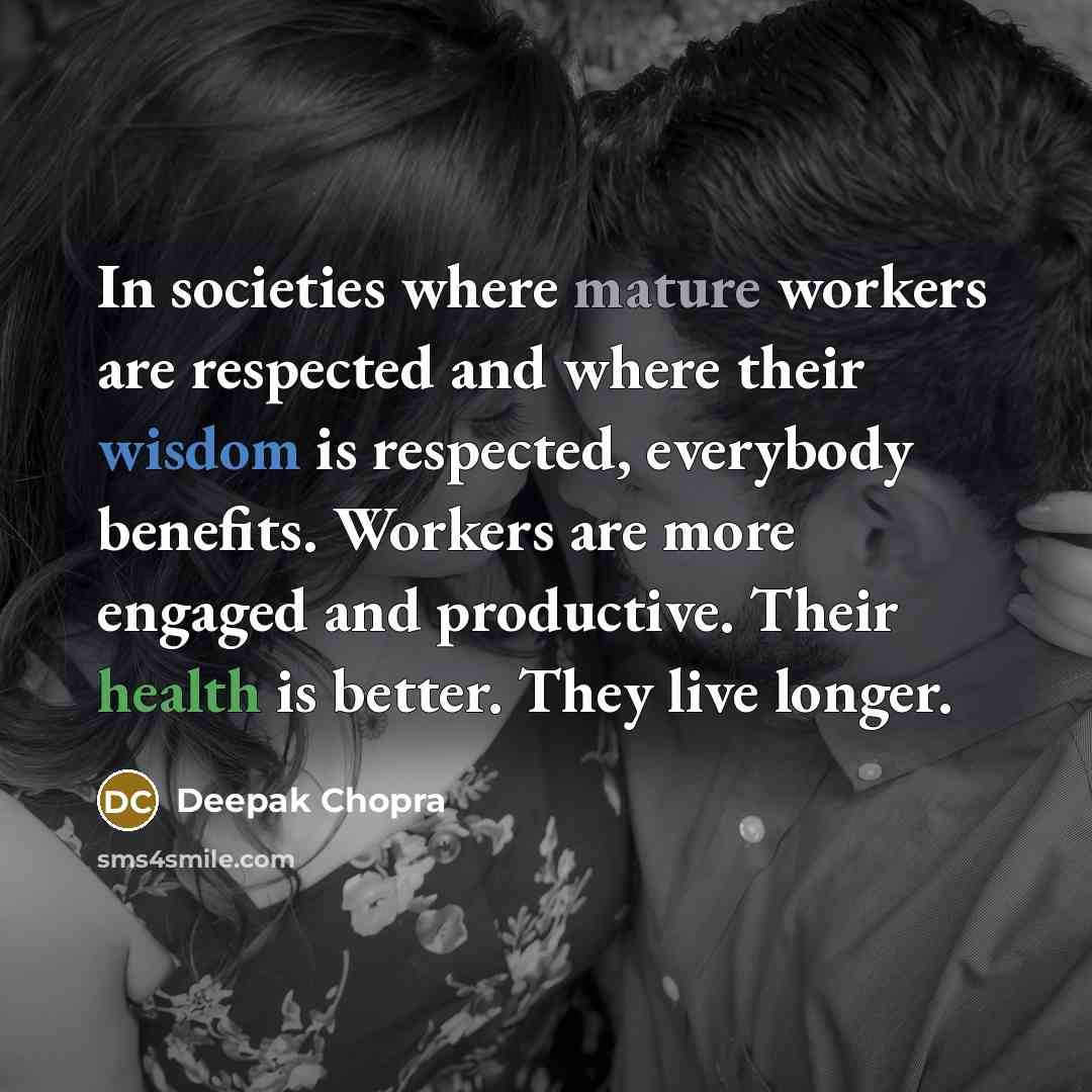 “In societies where mature workers are respected and where their wisdom is respected, everybody benefits. Workers are more engaged and productive. Their health is better. They live longer.” quote by Deepak Chopra