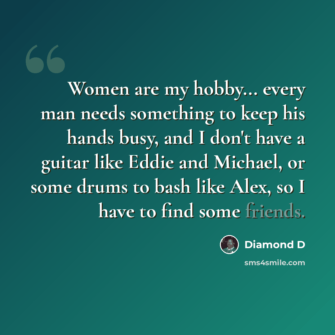 “Women are my hobby... every man needs something to keep his hands busy, and I don't have a guitar like Eddie and Michael, or some drums to bash like Alex, so I have to find some friends.” quote by Diamond D