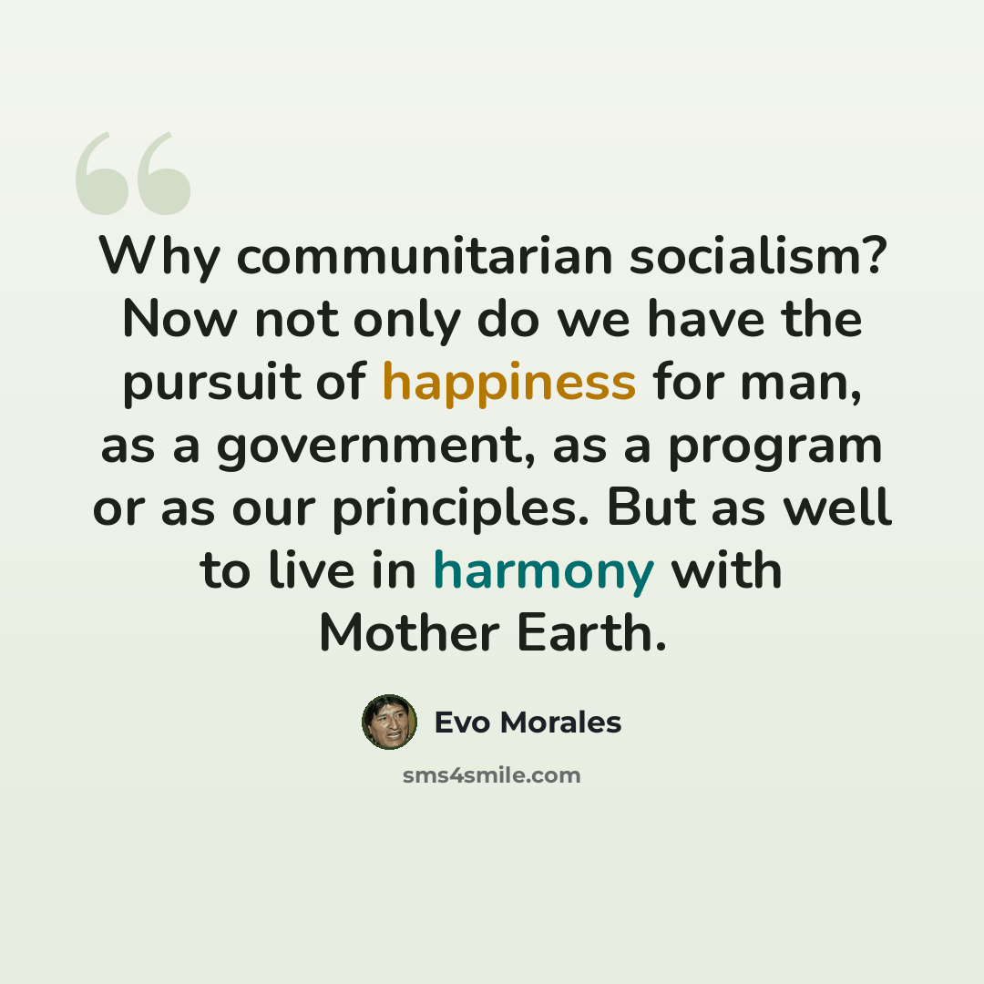 “Why communitarian socialism? Now not only do we have the pursuit of happiness for man, as a government, as a program or as our principles. But as well to live in harmony with Mother Earth.” quote by Evo Morales