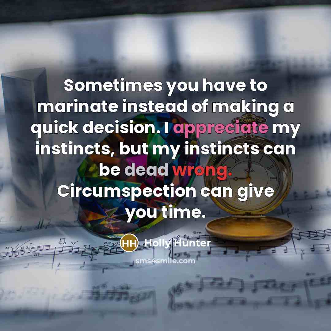 “Sometimes you have to marinate instead of making a quick decision. I appreciate my instincts, but my instincts can be dead wrong. Circumspection can give you time.” quote by Holly Hunter