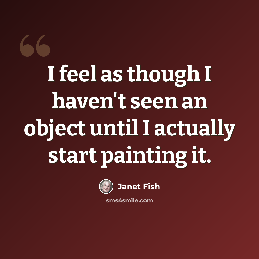 “I feel as though I haven't seen an object until I actually start painting it.” quote by Janet Fish