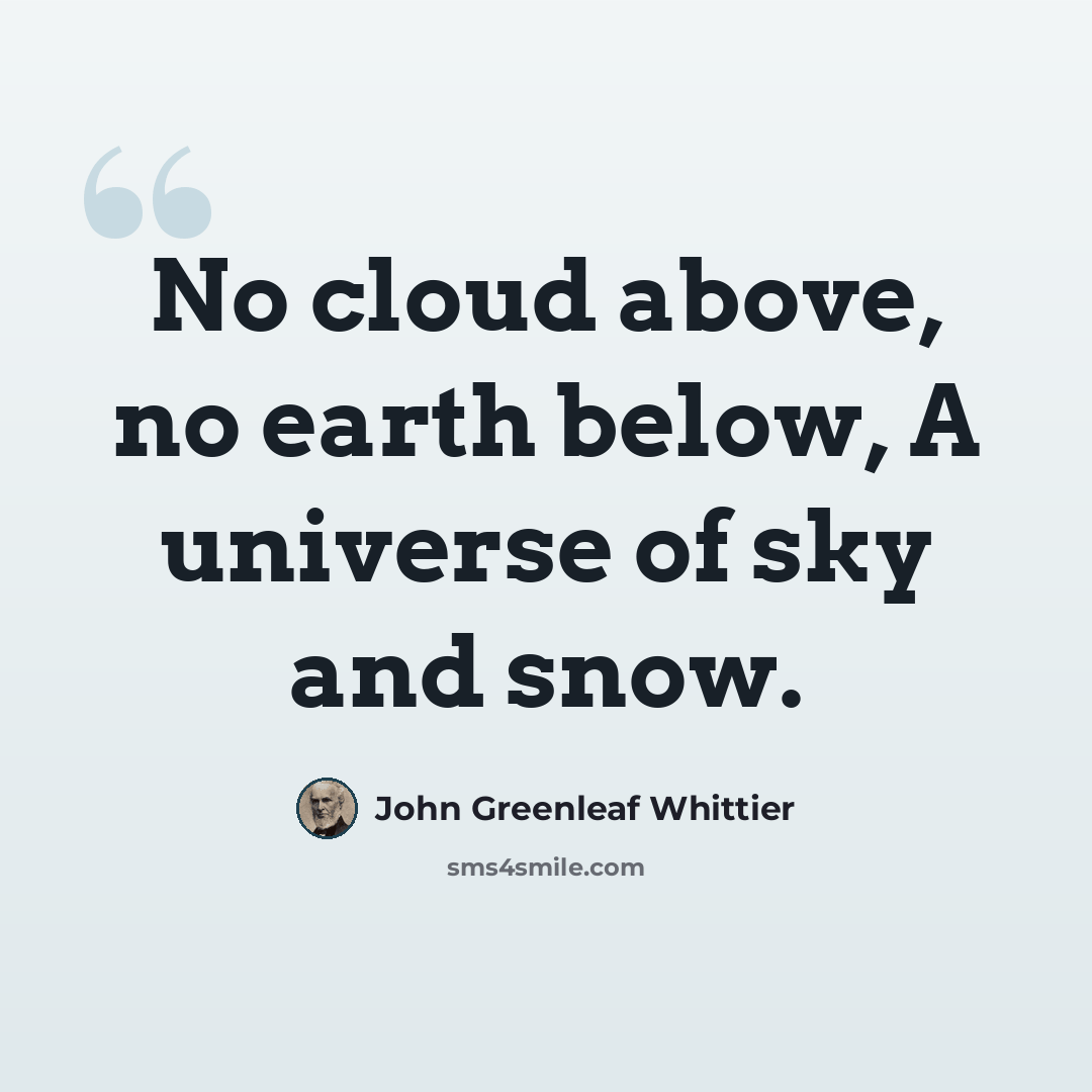 “No cloud above, no earth below, A universe of sky and snow.” quote by John Greenleaf Whittier