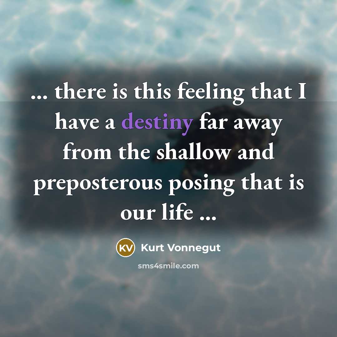 “... there is this feeling that I have a destiny far away from the shallow and preposterous posing that is our life ...” quote by Kurt Vonnegut