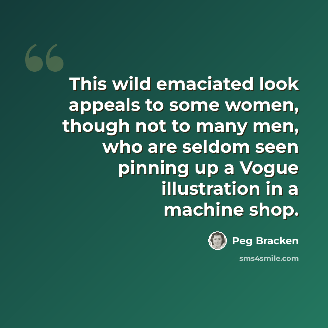 “This wild emaciated look appeals to some women, though not to many men, who are seldom seen pinning up a Vogue illustration in a machine shop.” quote by Peg Bracken