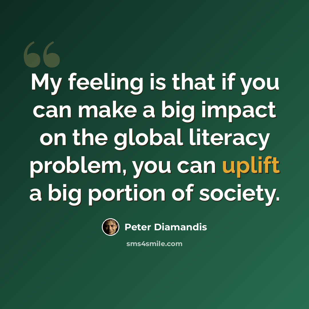 “My feeling is that if you can make a big impact on the global literacy problem, you can uplift a big portion of society.” quote by Peter Diamandis