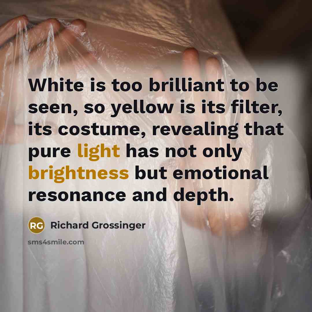 “White is too brilliant to be seen, so yellow is its filter, its costume, revealing that pure light has not only brightness but emotional resonance and depth.” quote by Richard Grossinger