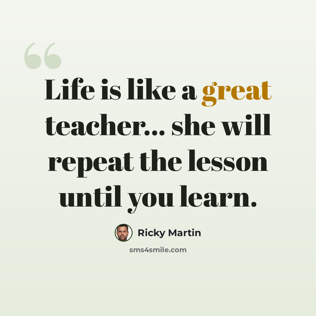 “Life is like a great teacher… she will repeat the lesson until you learn.” quote by Ricky Martin