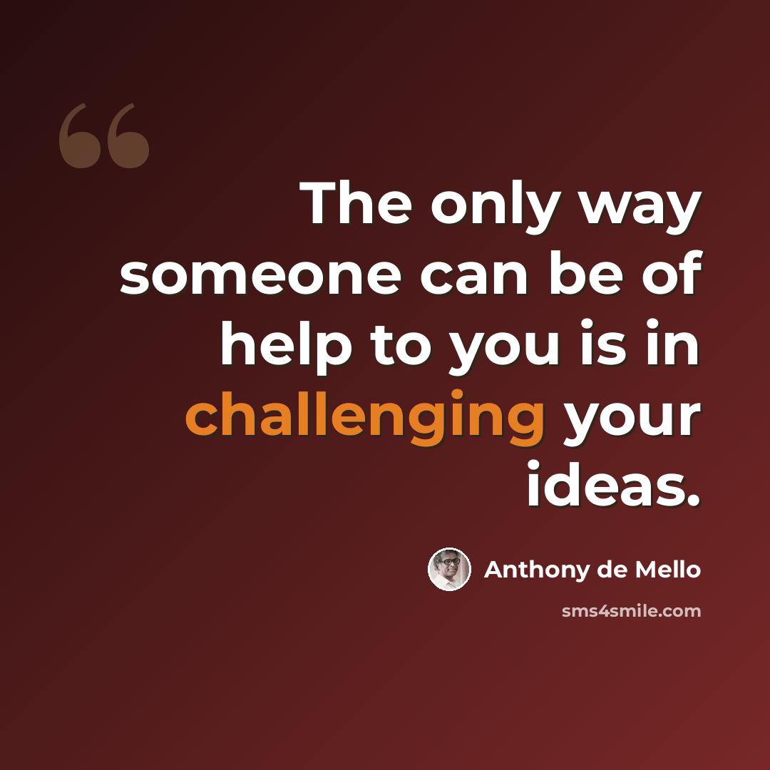 “The only way someone can be of help to you is in challenging your ideas.” quote by Anthony de Mello