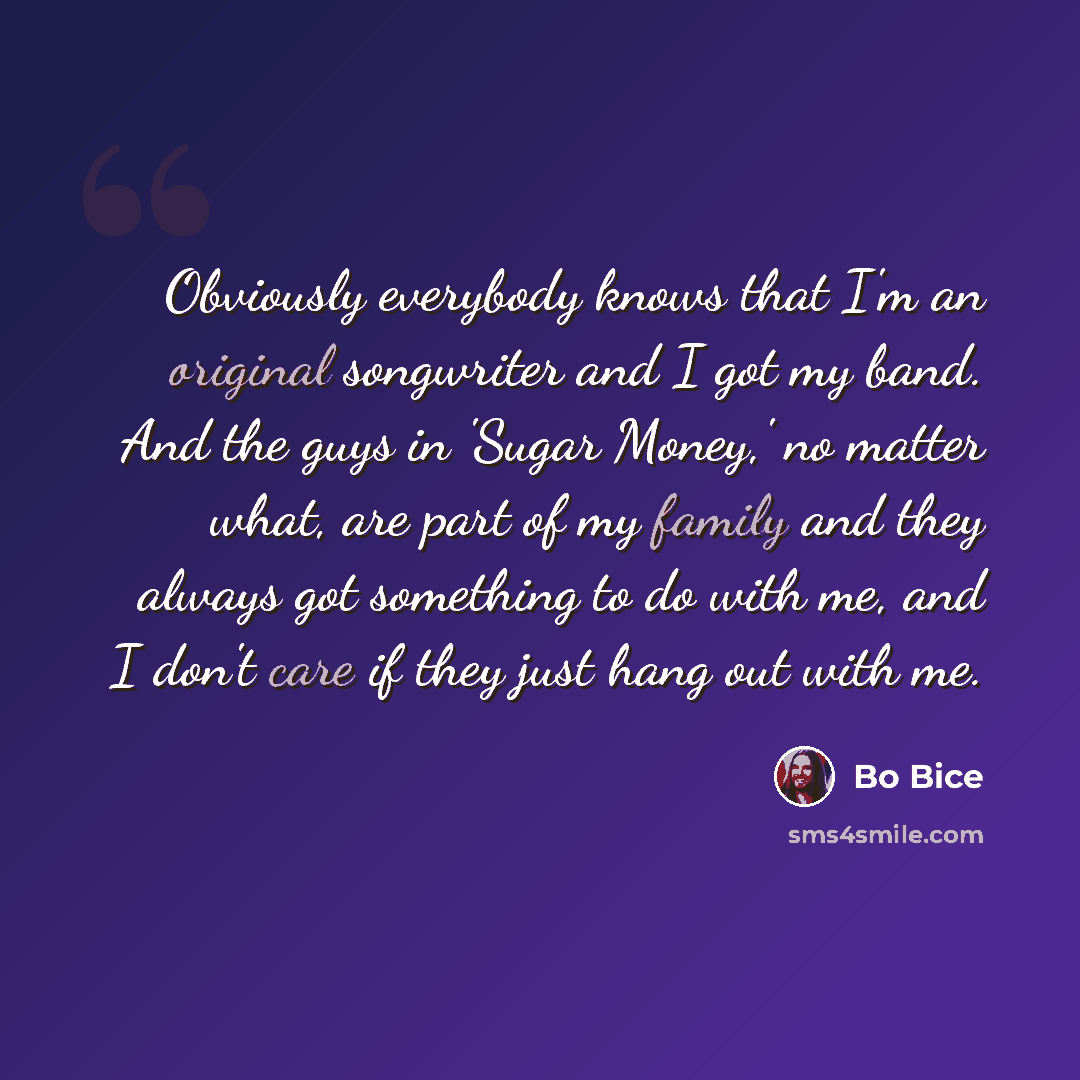 “Obviously everybody knows that I'm an original songwriter and I got my band. And the guys in 'Sugar Money,' no matter what, are part of my family and they always got something to do with me, and I don't care if they just hang out with me.” quote by Bo Bice