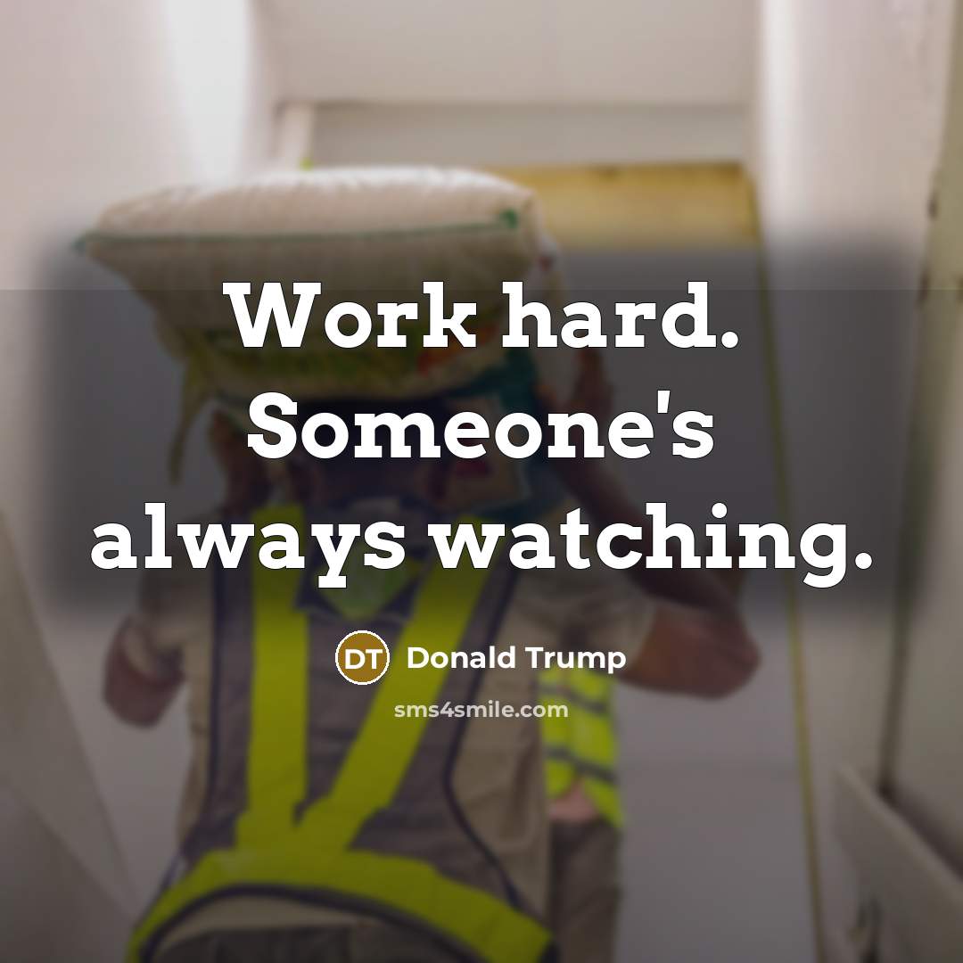 “Work hard. Someone's always watching.” quote by Donald Trump