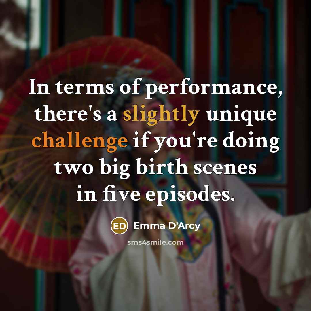 “In terms of performance, there's a slightly unique challenge if you're doing two big birth scenes in five episodes.” quote by Emma D'Arcy