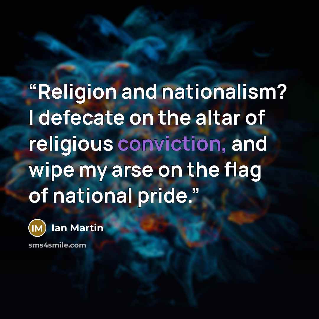 “Religion and nationalism? I defecate on the altar of religious conviction, and wipe my arse on the flag of national pride.” quote by Ian Martin