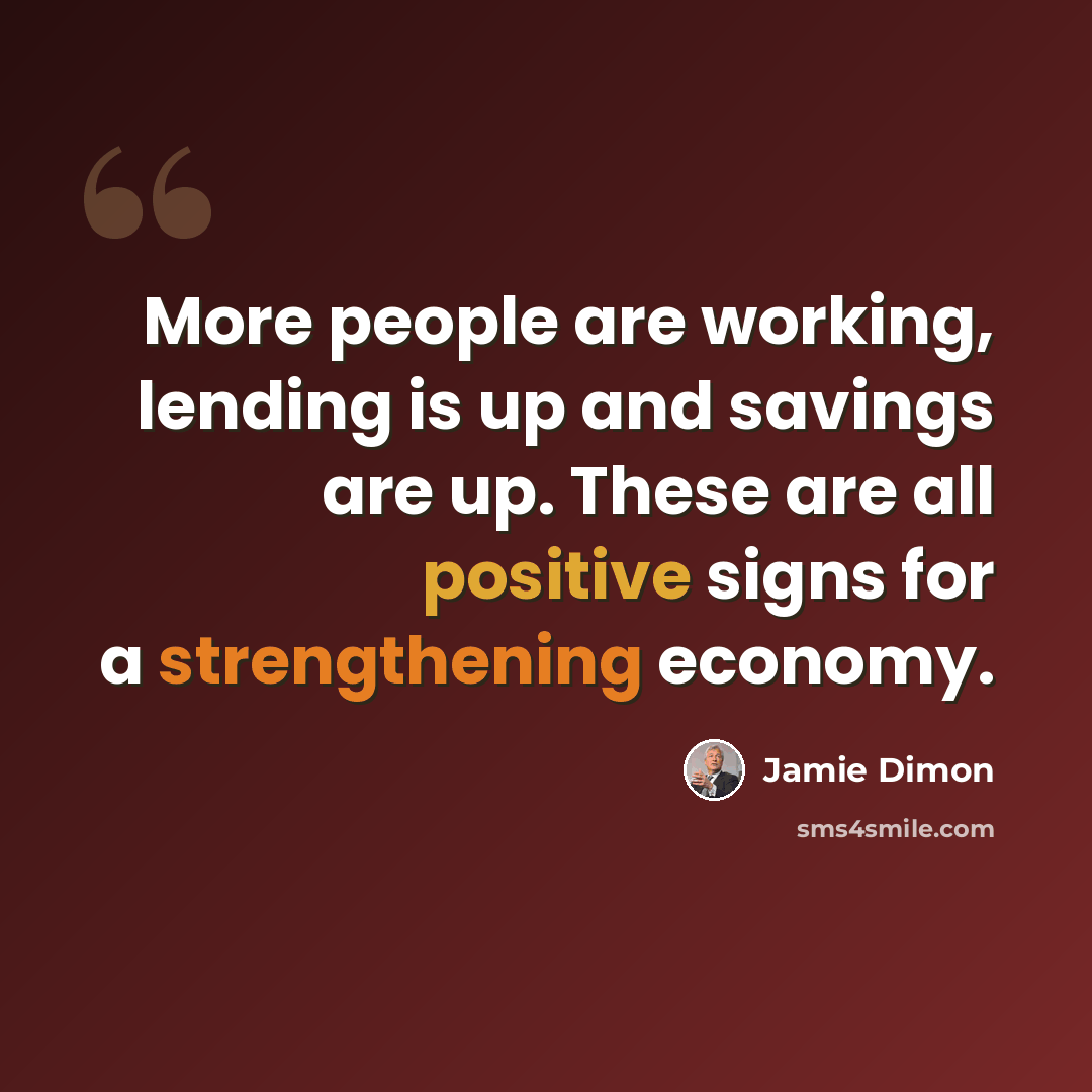 “More people are working, lending is up and savings are up. These are all positive signs for a strengthening economy.” quote by Jamie Dimon