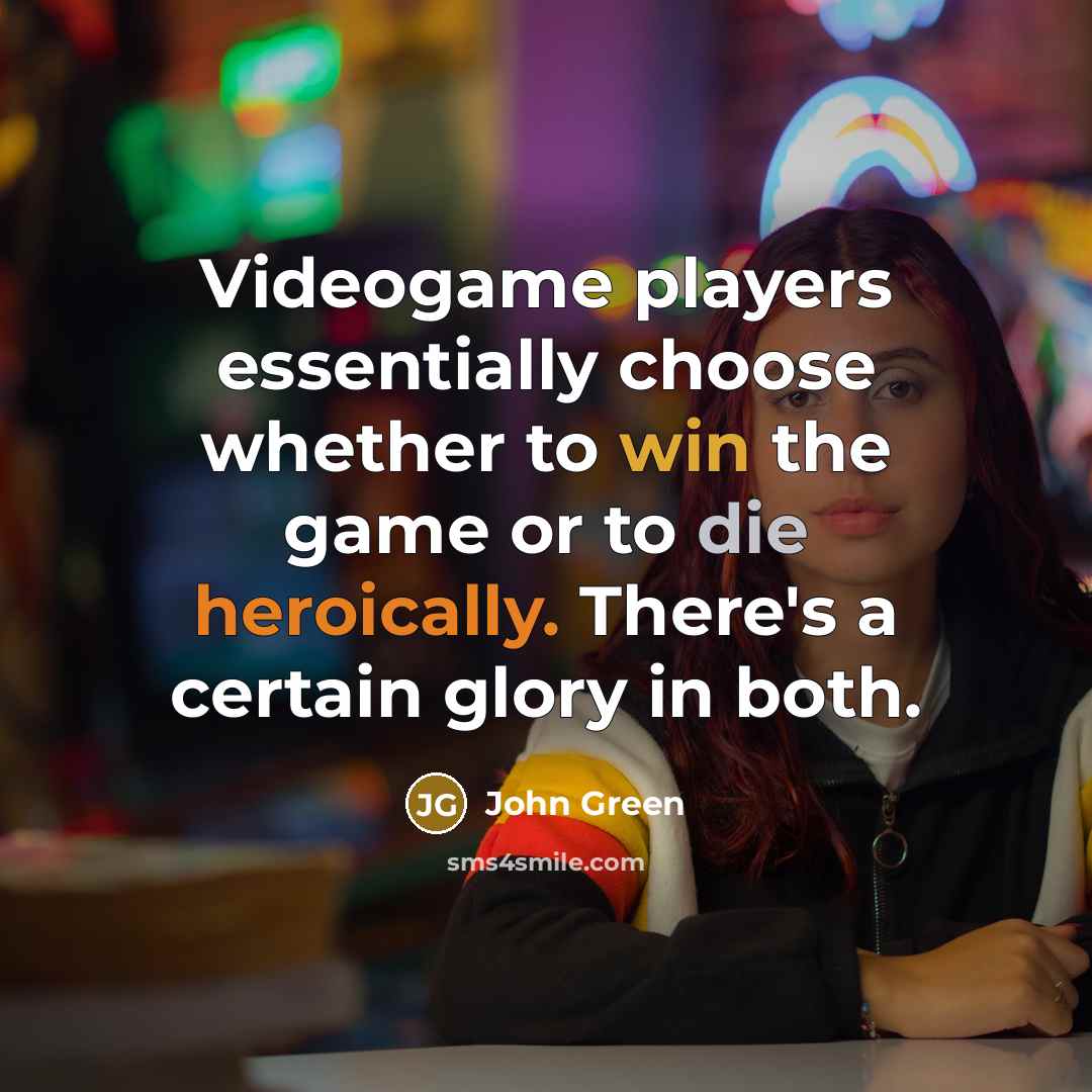 “Videogame players essentially choose whether to win the game or to die heroically. There's a certain glory in both.” quote by John Green