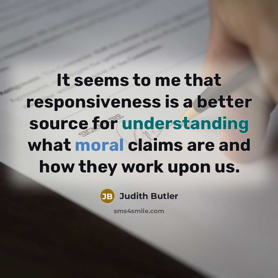 “It seems to me that responsiveness is a better source for understanding what moral claims are and how they work upon us.” quote by Judith Butler