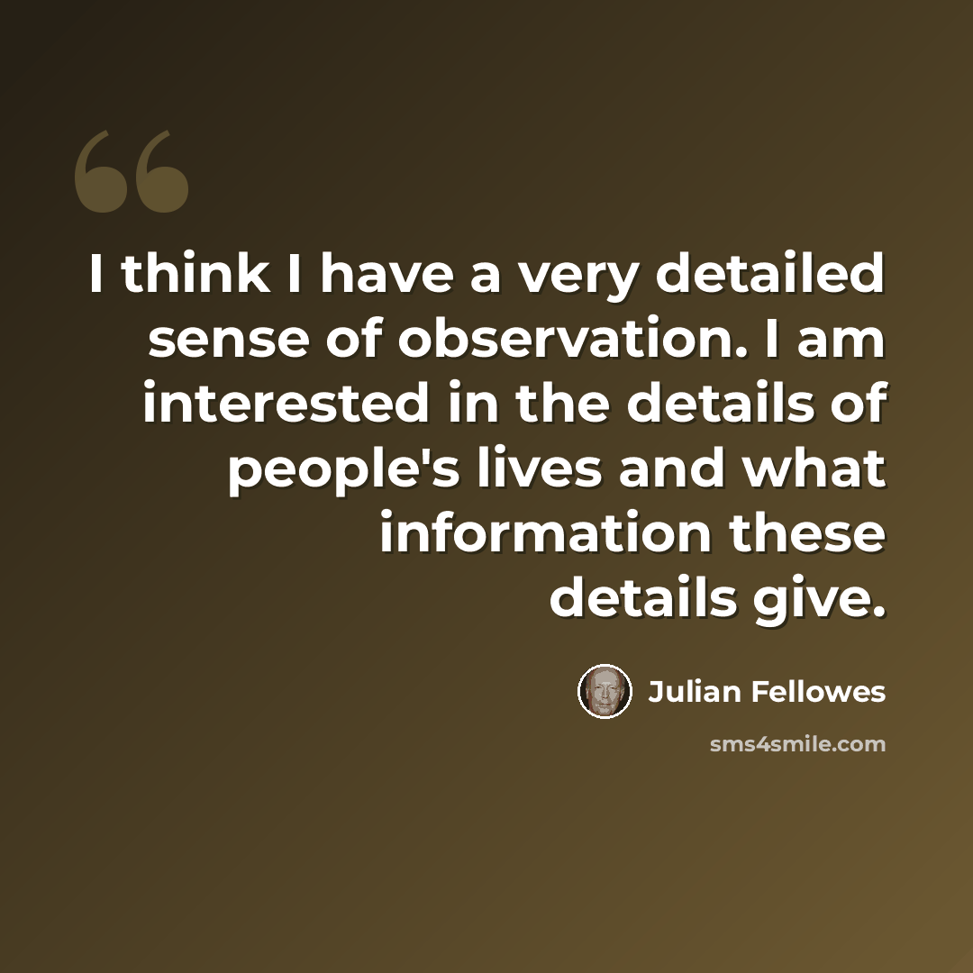 “I think I have a very detailed sense of observation. I am interested in the details of people's lives and what information these details give.” quote by Julian Fellowes