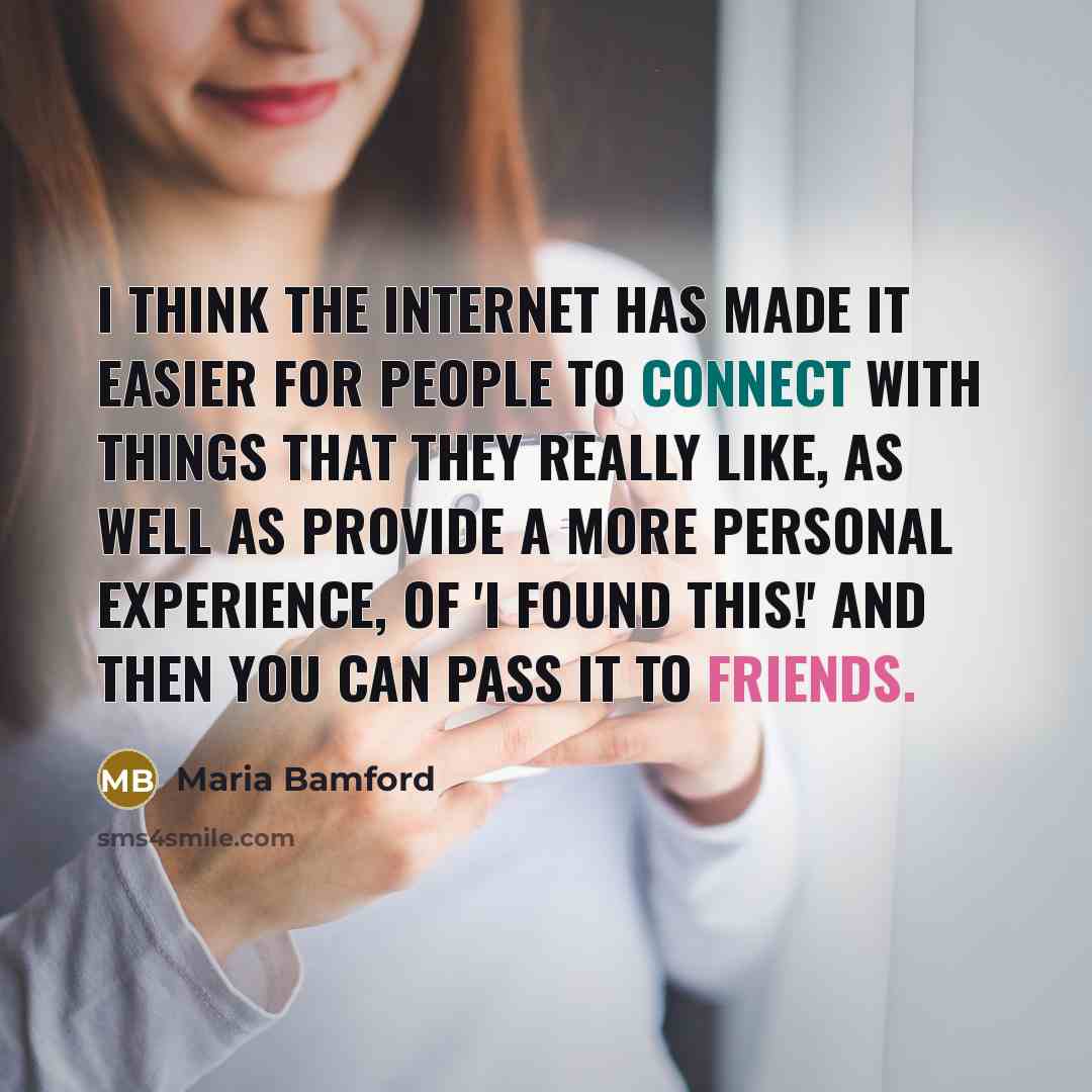 “I think the Internet has made it easier for people to connect with things that they really like, as well as provide a more personal experience, of 'I found this!' and then you can pass it to friends.” quote by Maria Bamford