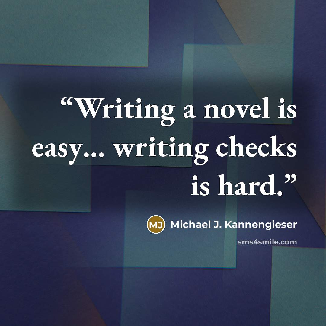 “Writing a novel is easy… writing checks is hard.” quote by Michael J. Kannengieser