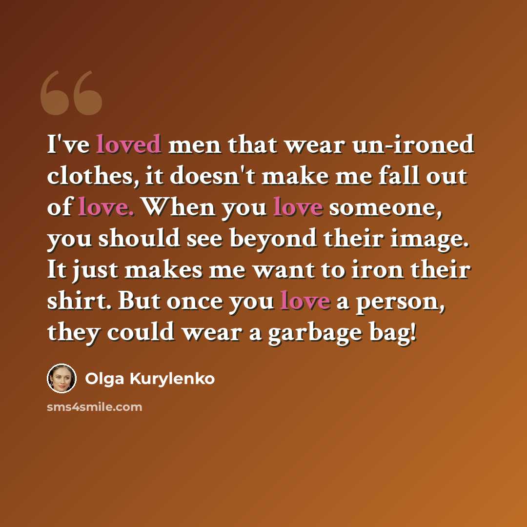 “I've loved men that wear un-ironed clothes, it doesn't make me fall out of love. When you love someone, you should see beyond their image. It just makes me want to iron their shirt. But once you love a person, they could wear a garbage bag!” quote by Olga Kurylenko